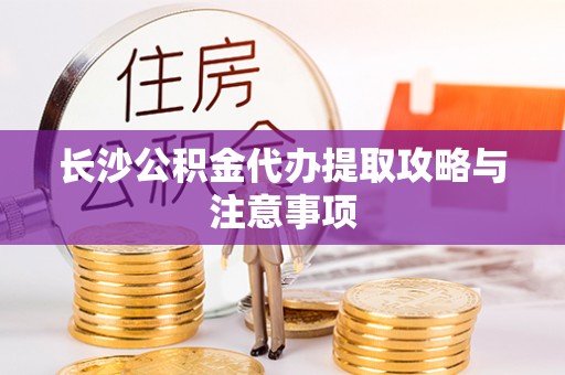 黑水长沙公积金代办提取攻略与注意事项
