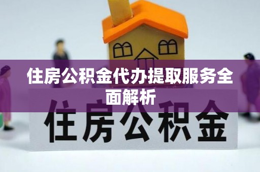 黑水住房公积金代办提取服务全面解析