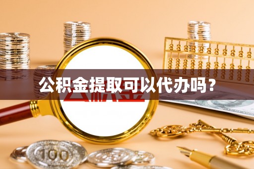 黑水公积金提取可以代办吗？