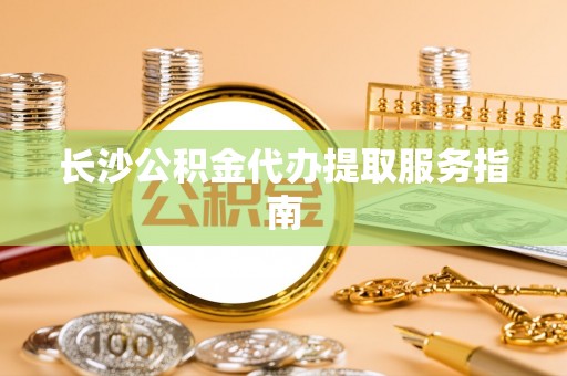 黑水长沙公积金代办提取服务指南