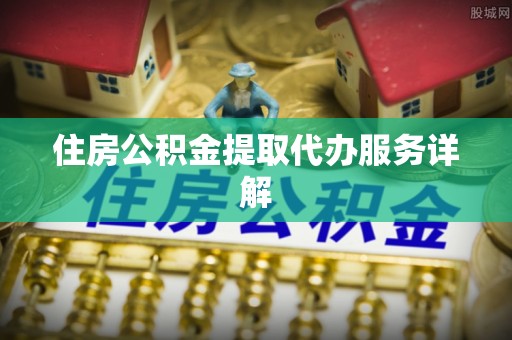 黑水住房公积金提取代办服务详解