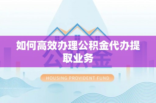 黑水如何高效办理公积金代办提取业务