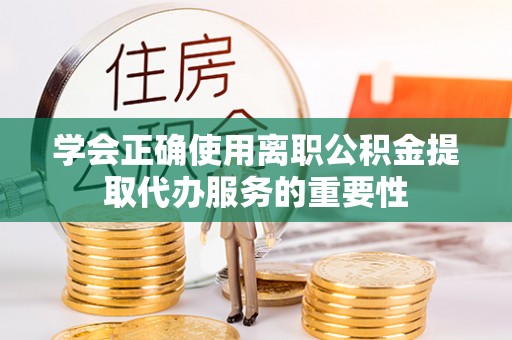 黑水学会正确使用离职公积金提取代办服务的重要性