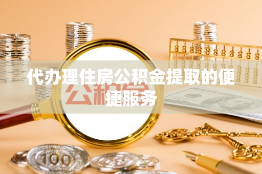黑水代办理住房公积金提取的便捷服务
