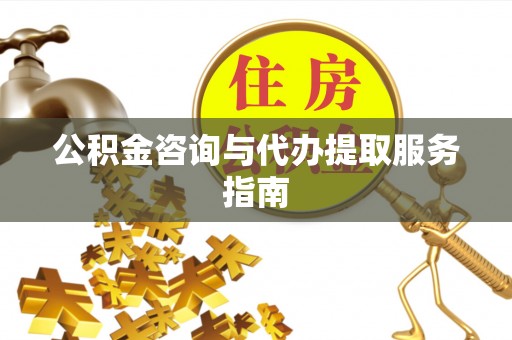 黑水公积金咨询与代办提取服务指南
