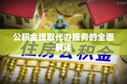 黑水公积金提取代办服务的全面解读