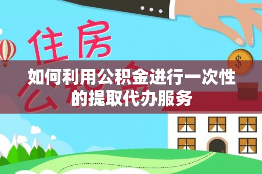 黑水如何利用公积金进行一次性的提取代办服务