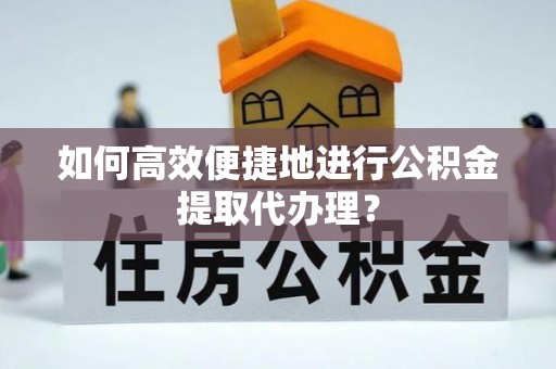黑水如何高效便捷地进行公积金提取代办理？