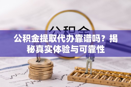 黑水公积金提取代办靠谱吗？揭秘真实体验与可靠性