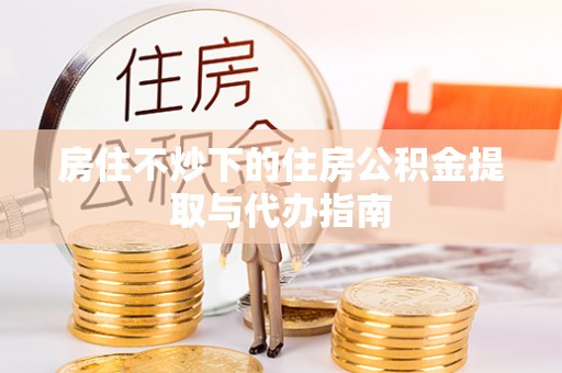 黑水房住不炒下的住房公积金提取与代办指南