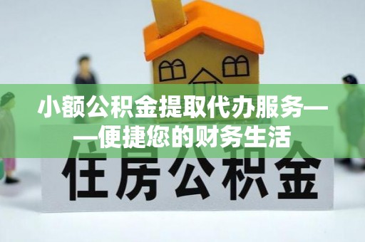 黑水小额公积金提取代办服务——便捷您的财务生活