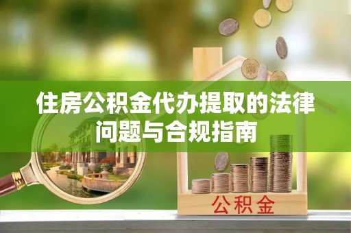 黑水住房公积金代办提取的法律问题与合规指南