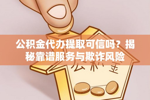 黑水公积金代办提取可信吗？揭秘靠谱服务与欺诈风险